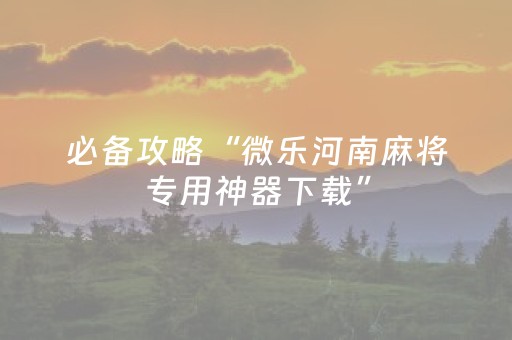 必备攻略“微乐河南麻将专用神器下载”（通用挂软件多少钱)