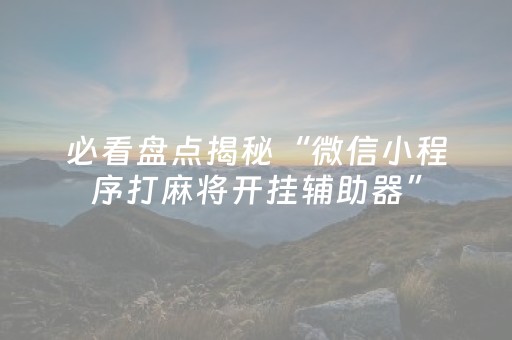 必看盘点揭秘“微信小程序打麻将开挂辅助器”（必赢神器)