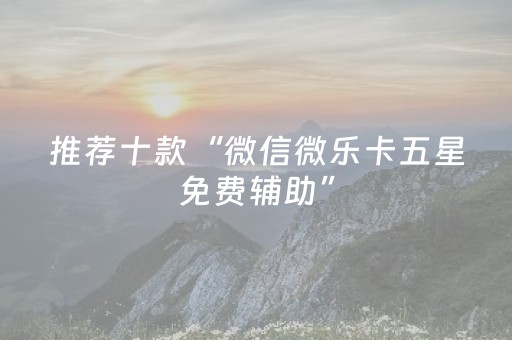 推荐十款“微信微乐卡五星免费辅助”（怎么设置才能赢)
