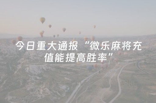 今日重大通报“微乐麻将充值能提高胜率”（做弊器软件下载)