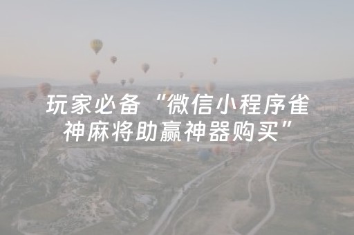 玩家必备“微信小程序雀神麻将助赢神器购买”（辅助器通用版)