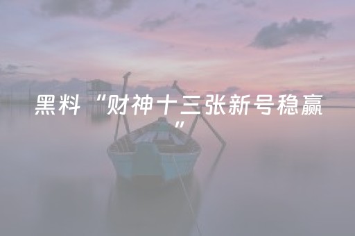 黑料“财神十三张新号稳赢”（助攻神器)