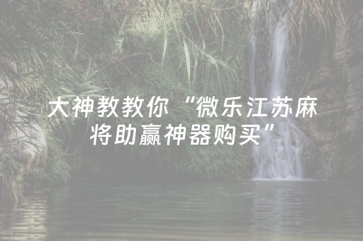 大神教教你“微乐江苏麻将助赢神器购买”（开挂辅助插件)