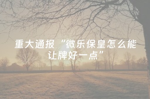 重大通报“微乐保皇怎么能让牌好一点”（好友房怎么才能赢)