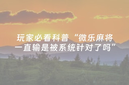 玩家必看科普“微乐麻将一直输是被系统针对了吗”（自建房怎么赢)