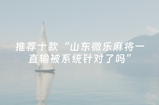 推荐十款“山东微乐麻将一直输被系统针对了吗”（提高胜率技巧)