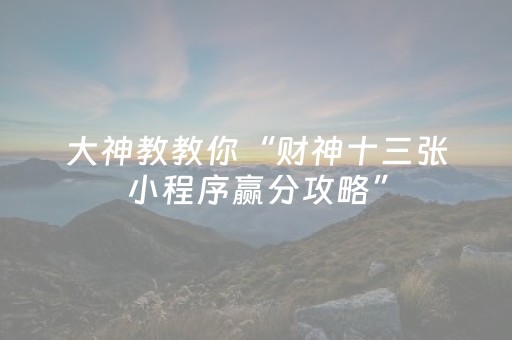 大神教教你“财神十三张小程序赢分攻略”（控牌神器)