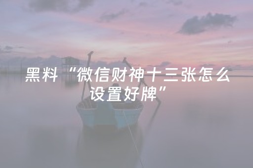 黑料“微信财神十三张怎么设置好牌”（为什么有人一直赢)