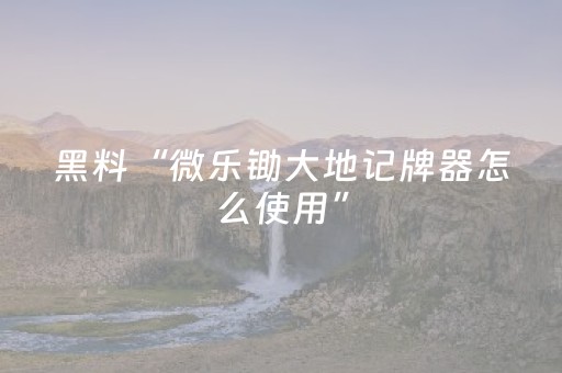 黑料“微乐锄大地记牌器怎么使用”（发牌有什么规律吗)