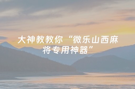 大神教教你“微乐山西麻将专用神器”（有什么诀窍)