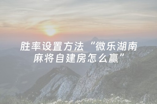 胜率设置方法“微乐湖南麻将自建房怎么赢”（必赢神器)