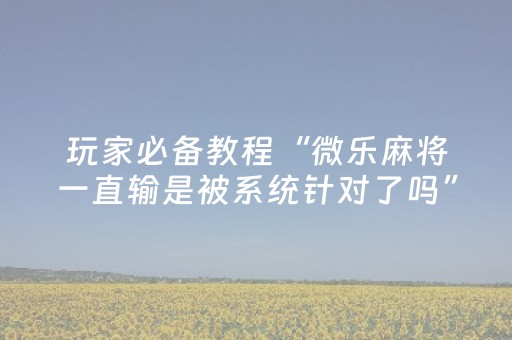 玩家必备教程“微乐麻将一直输是被系统针对了吗”（万能开挂神器)