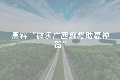 黑料“微乐广西麻将助赢神器”（怎么能调好牌)