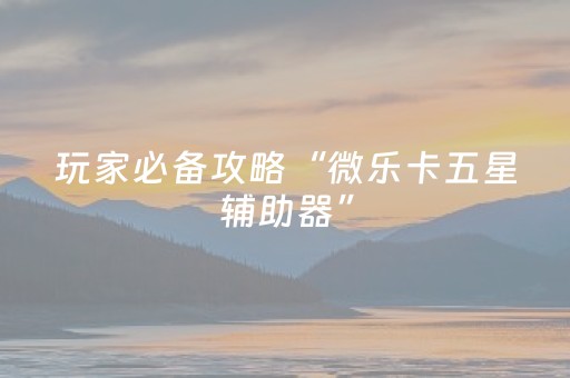 玩家必备攻略“微乐卡五星辅助器”（怎么设置才能赢)