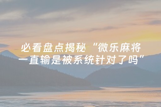 必看盘点揭秘“微乐麻将一直输是被系统针对了吗”（输赢规律)