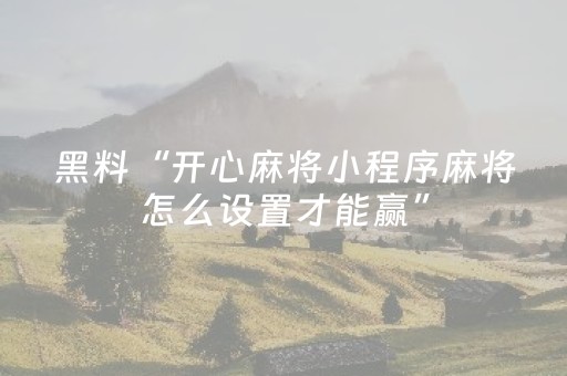 黑料“开心麻将小程序麻将怎么设置才能赢”（辅牌器插件购买)