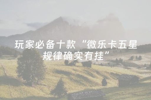 玩家必备十款“微乐卡五星规律确实有挂”（免费专用神器)