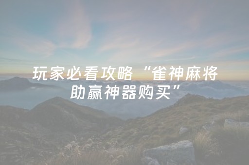 玩家必看攻略“雀神麻将助赢神器购买”（技巧和打好牌方法)