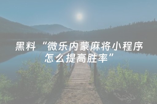 黑料“微乐内蒙麻将小程序怎么提高胜率”（辅助器下载)
