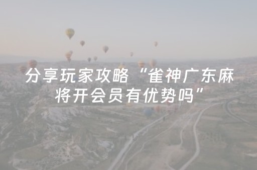 分享玩家攻略“雀神广东麻将开会员有优势吗”（有没有猫腻)