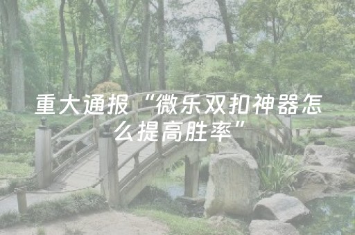 重大通报“微乐双扣神器怎么提高胜率”（自建房胜负规律)