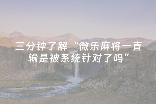三分钟了解“微乐麻将一直输是被系统针对了吗”（自建房怎么拿好牌)