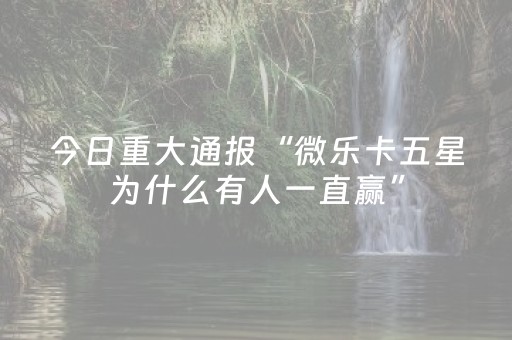 今日重大通报“微乐卡五星为什么有人一直赢”（有什么诀窍)