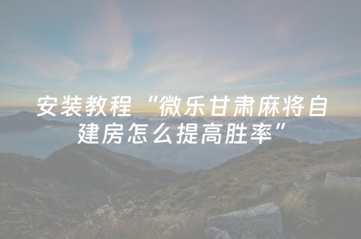 安装教程“微乐甘肃麻将自建房怎么提高胜率”（怎么控制输赢)