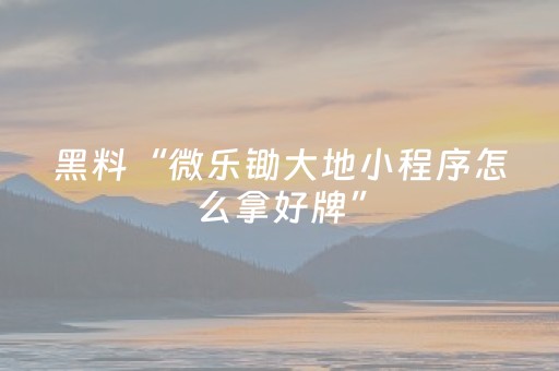 黑料“微乐锄大地小程序怎么拿好牌”（赢的技巧规律)