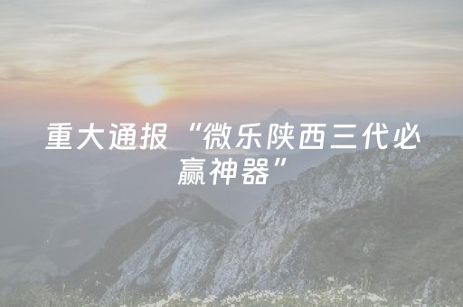 重大通报“微乐陕西三代必赢神器”（助赢神器)
