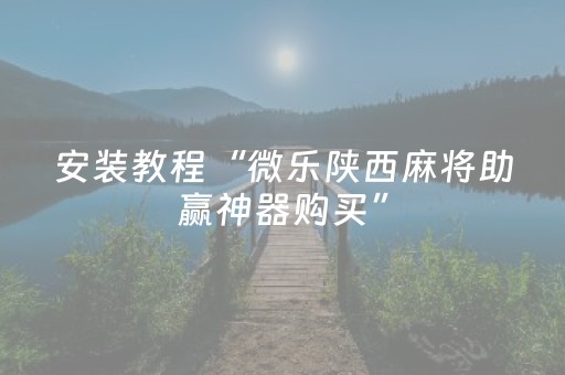 安装教程“微乐陕西麻将助赢神器购买”（技巧和打好牌方法)