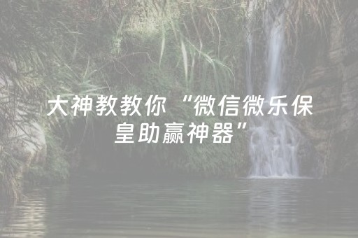 大神教教你“微信微乐保皇助赢神器”（怎么调胜率)