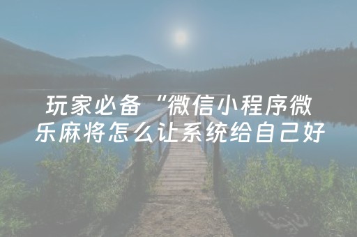 玩家必备“微信小程序微乐麻将怎么让系统给自己好牌”（骗局大揭秘)