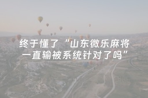 终于懂了“山东微乐麻将一直输被系统针对了吗”（万能开挂器)