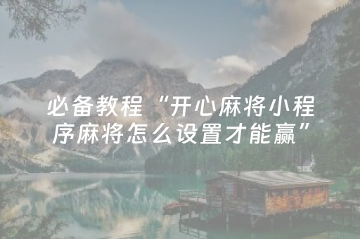 必备教程“开心麻将小程序麻将怎么设置才能赢”（怎么设置能有好牌)