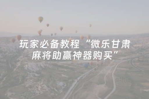 玩家必备教程“微乐甘肃麻将助赢神器购买”（怎么设置才能赢)