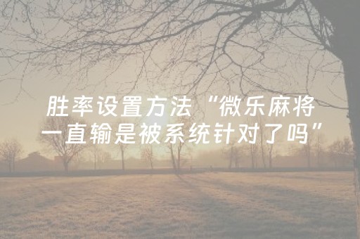 胜率设置方法“微乐麻将一直输是被系统针对了吗”（可以设置输赢吗)