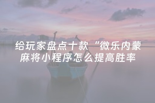 给玩家盘点十款“微乐内蒙麻将小程序怎么提高胜率”（怎么让系统给自己好牌)