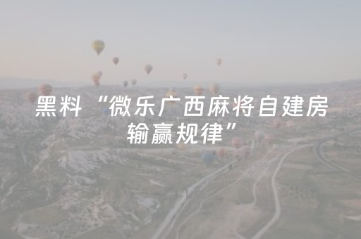 黑料“微乐广西麻将自建房输赢规律”（是否能开挂)
