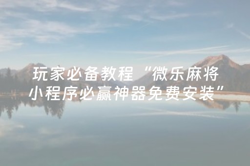 玩家必备教程“微乐麻将小程序必赢神器免费安装”（开挂辅助插件)