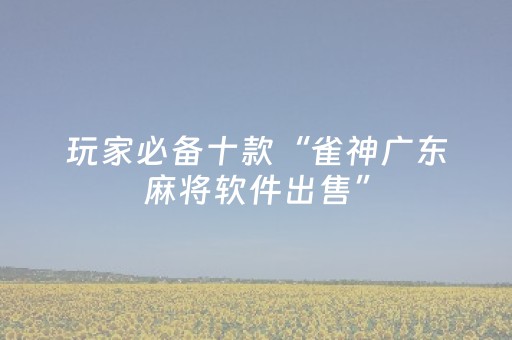 玩家必备十款“雀神广东麻将软件出售”（发牌有什么规律吗)