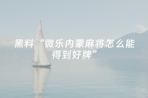 黑料“微乐内蒙麻将怎么能得到好牌”（怎么能得到好牌)