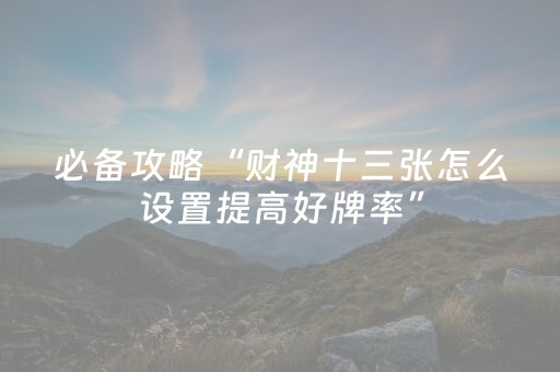 必备攻略“财神十三张怎么设置提高好牌率”（怎么能得到好牌)