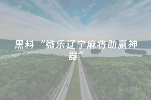 黑料“微乐辽宁麻将助赢神器”（怎么让系统给你发好牌)