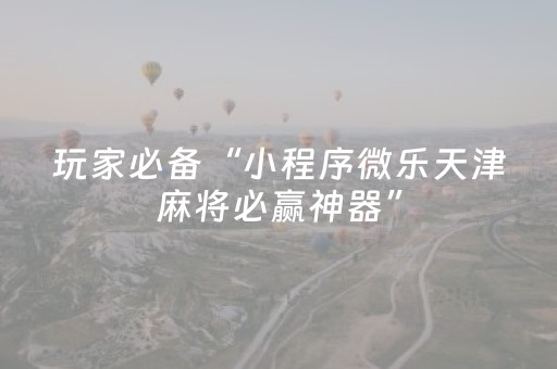 玩家必备“小程序微乐天津麻将必赢神器”（好友房怎么才能赢)