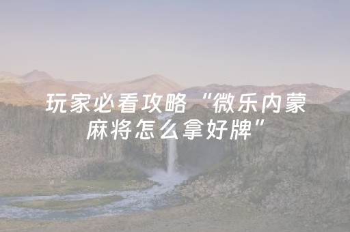 玩家必看攻略“微乐内蒙麻将怎么拿好牌”（好友房怎么才能赢)