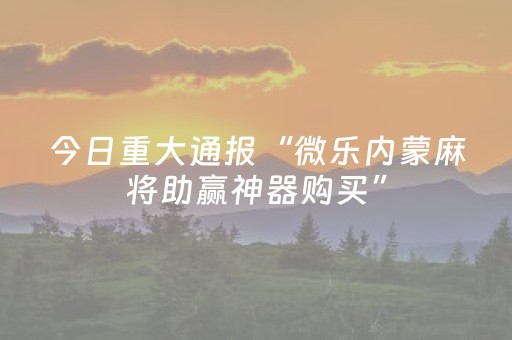 今日重大通报“微乐内蒙麻将助赢神器购买”（开挂辅助脚本)