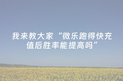 我来教大家“微乐跑得快充值后胜率能提高吗”（有什么诀窍)
