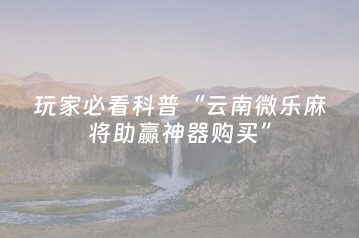玩家必看科普“云南微乐麻将助赢神器购买”（控牌神器)