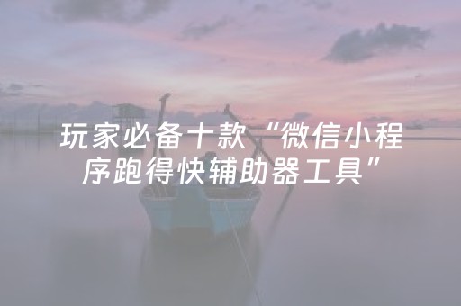 玩家必备十款“微信小程序跑得快辅助器工具”（有没有猫腻)